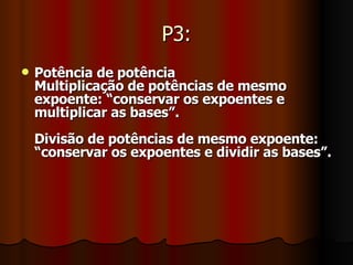 P3: Potência de potência Multiplicação de potências de mesmo expoente: “conservar os expoentes e multiplicar as bases”. Divisão de potências de mesmo expoente: “conservar os expoentes e dividir as bases”. 