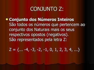 CONJUNTO Z: Conjunto dos Números Inteiros São todos os números que pertencem ao conjunto dos Naturais mais os seus respectivos opostos (negativos).  São representados pela letra Z: Z = {... -4, -3, -2, -1, 0, 1, 2, 3, 4, ...} 