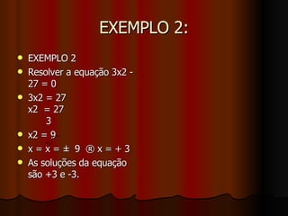 EXEMPLO 2: EXEMPLO 2  Resolver a equação 3x2 - 27 = 0  3x2 = 27  x2  = 27  3  x2 = 9  x = x = ±  9  ® x = + 3  As soluções da equação são +3 e -3.  
