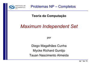 Problemas NP – Completos

    Teoria da Computação


Maximum Independent Set

             por


    Diego Magalhães Cunha
     Mycke Richard Guntijo
   Tauan Nascimento Almeida
                               de * de 15
 