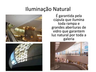 Iluminação Natural
É garantida pela
cúpula que ilumina
toda rampa e
grandes aberturas de
vidro que garantem
luz natural por toda a
galeria
 