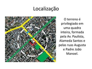 Localização
O terreno é
privilegiado em
uma quadra
inteira, formada
pela Av. Paulista,
Alameda Santos e
pelas ruas Augusta
e Padre João
Manoel.
 