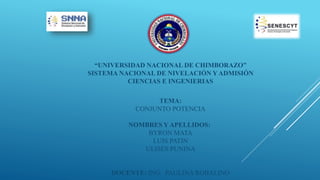 “UNIVERSIDAD NACIONAL DE CHIMBORAZO”
SISTEMA NACIONAL DE NIVELACIÓN Y ADMISIÓN
CIENCIAS E INGENIERIAS
TEMA:
CONJUNTO POTENCIA
NOMBRES Y APELLIDOS:
BYRON MATA
LUIS PATIN
ULISES PUNINA
DOCENTE: ING. PAULINA ROBALINO
 