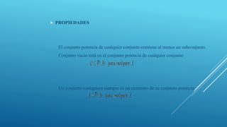  PROPIEDADES
El conjunto potencia de cualquier conjunto contiene al menos un subconjunto.
Conjunto vacío está en el conjunto potencia de cualquier conjunto
Un conjunto cualquiera siempre es un elemento de su conjunto potencia:
 