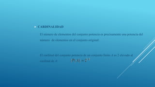  CARDINALIDAD
El número de elementos del conjunto potencia es precisamente una potencia del
número de elementos en el conjunto original:
El cardinal del conjunto potencia de un conjunto finito A es 2 elevado al
cardinal de A:
 