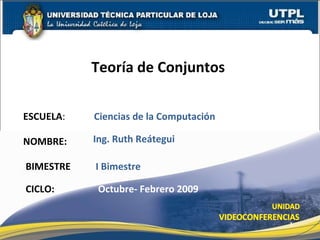ESCUELA :  Ciencias de la Computación NOMBRE: Teoría de Conjuntos  Ing. Ruth Reátegui BIMESTRE I Bimestre CICLO:  Octubre- Febrero 2009 