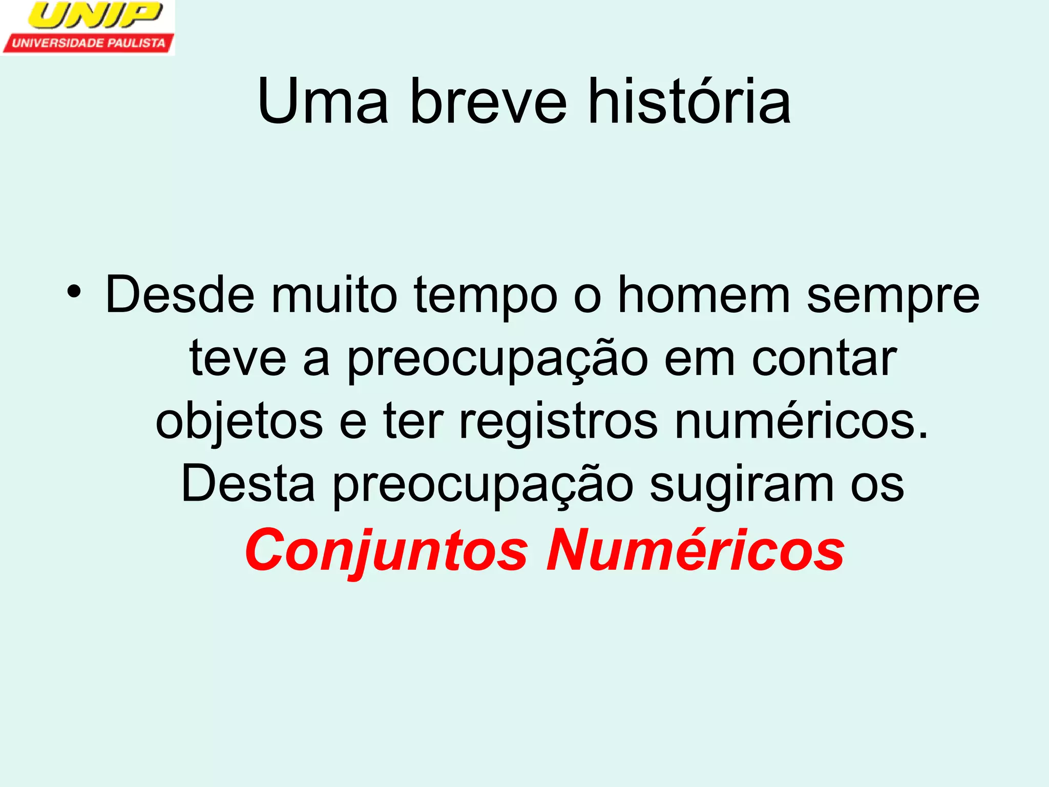 Uma breve história 
• Desde muito tempo o homem sempre 
teve a preocupação em contar 
objetos e ter registros numéricos. 
Desta preocupação sugiram os 
Conjuntos Numéricos 
 