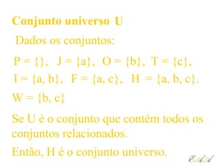 Conjunto universo U
= {a, b, c}.I = {a, b},
W = {b, c}
J = {a},
F = {a, c},
T = {c},O = {b},P = {},
H
Então, H é o conjunto universo.
EAAEAA
Dados os conjuntos:
Se U é o conjunto que contém todos os
conjuntos relacionados.
 