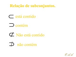 ⊂
⊄
⊃
⊃
Relação de subconjuntos.
está contido
contém
Não está contido
não contém
EAAEAA
 