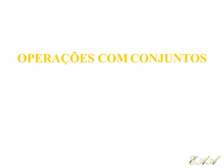 OPERAÇÕES COM CONJUNTOS
EAAEAA
 