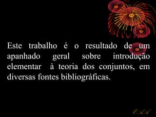 EAAEAA
Este trabalho é o resultado de um
apanhado geral sobre introdução
elementar à teoria dos conjuntos, em
diversas fontes bibliográficas.
 
