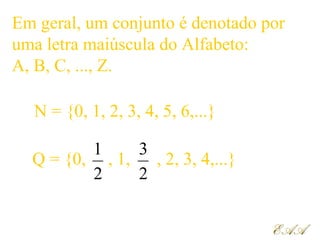 Em geral, um conjunto é denotado por
uma letra maiúscula do Alfabeto:
A, B, C, ..., Z.
EAAEAA
N = {0, 1, 2, 3, 4, 5, 6,...}
Q = {0, , 1, , 2, 3, 4,...}
2
1
2
3
 