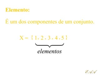 Elemento:
É um dos componentes de um conjunto.
X
EAAEAA
{= 1 2 3 4 5, }, , ,

elementos
 