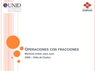 Operaciones con fracciones Martínez Urbán José Juan UNID – Valle de Chalco 