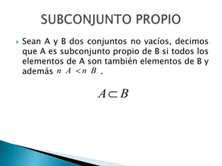 SUBCONJUNTO PROPIOSean A y B dos conjuntos no vacíos, decimos que A es subconjunto propio de B si todos los elementos de A son también elementos de B y además .