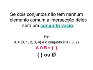 Se dois conjuntos não tem nenhum
elemento comum a intersecção deles
     será um conjunto vazio.

                      Ex:
 A = {0, 1, 2, 3, 4} e o conjunto B = { 6, 7}
               A∩B={ }
                { } ou Ø
 