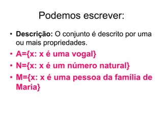 Podemos escrever:
• Descrição: O conjunto é descrito por uma
  ou mais propriedades.
• A={x: x é uma vogal}
• N={x: x é um número natural}
• M={x: x é uma pessoa da família de
  Maria}
 