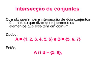 Intersecção de conjuntos   Quando queremos a intersecção de dois conjuntos é o mesmo que dizer que queremos os elementos que eles têm em comum.  Dados: A = {1, 2, 3, 4, 5, 6} e B = {5, 6, 7} Então: A ∩ B = {5, 6},  
