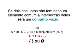 Se dois conjuntos não tem nenhum elemento comum a intersecção deles será um  conjunto vazio .  Ex: A = {0, 1, 2, 3, 4} e o conjunto B = { 6, 7}  A ∩ B = {  }  { } ou Ø   