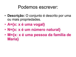 Podemos escrever: Descrição:  O conjunto é descrito por uma ou mais propriedades. A={x: x é uma vogal} N={x: x é um número natural} M={x: x é uma pessoa da família de Maria} 