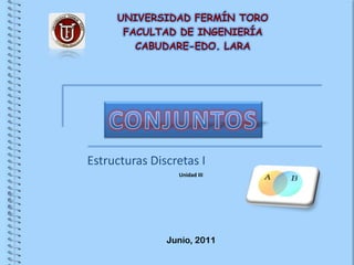 UNIVERSIDAD FERMÍN TORO FACULTAD DE INGENIERÍA CABUDARE-EDO. LARA CONJUNTOS Estructuras Discretas I Unidad III Junio, 2011 