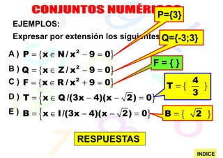 P={3}
 EJEMPLOS:
 Expresar por extensión los siguientes Q={-3;3}
                                       conjuntos:

A ) P = {x ∈ N / x 2 − 9 = 0}
                                          F={}
B ) Q = {x ∈ Z / x − 9 = 0}
                  2


C ) F = {x ∈ R / x 2 + 9 = 0}                    4
                                            T ={   }
        {
D ) T = x ∈ Q /(3x − 4)(x − 2) = 0}              3

E ) B = {x ∈ I /(3x − 4)(x −    2) = 0}    B={    2 }

                  RESPUESTAS
                                                  INDICE
 