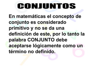 En matemáticas el concepto de
conjunto es considerado
primitivo y no se da una
definición de este, por lo tanto la
palabra CONJUNTO debe
aceptarse lógicamente como un
término no definido.
 