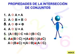 PROPIEDADES DE LA INTERSECCIÓN
          DE CONJUNTOS

1. A   A=A
2. A   B=B
A A
3.     Φ=Φ
4. A  U=A
5. (A B) C =A (B C)
6. A (B C) =(A B) (A C)
   A (B C) =(A B) (A C)

                                   INDICE
 