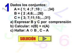 Dados los conjuntos:
   A = { 1; 4 ;7 ;10 ; ... ;34}
   B = { 2 ;4;6;...;26}
   C = { 3; 7;11;15;...;31}
a) Expresar B y C por comprensión
b) Calcular: n(B) + n(A)
c) Hallar: A B , C – A

     SOLUCIÓN
 