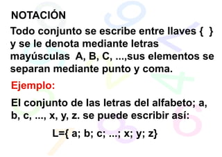 NOTACIÓN
Todo conjunto se escribe entre llaves { }
y se le denota mediante letras
mayúsculas A, B, C, ...,sus elementos se
separan mediante punto y coma.
Ejemplo:
El conjunto de las letras del alfabeto; a,
b, c, ..., x, y, z. se puede escribir así:
        L={ a; b; c; ...; x; y; z}
 