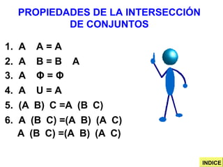 PROPIEDADES DE LA INTERSECCIÓN DE CONJUNTOS 1.  A    A = A 2.  A    B = B    A 3.  A     Φ   =  Φ 4.  A    U = A 5.  (A  B)  C =A  (B  C) 6.  A  (B  C) =(A  B)  (A  C) A  (B  C) =(A  B)  (A  C) INDICE 