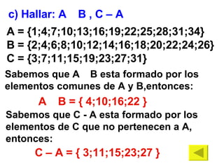 A = {1;4;7;10;13;16;19;22;25;28;31;34}  B = {2;4;6;8;10;12;14;16;18;20;22;24;26} C = {3;7;11;15;19;23;27;31} c) Hallar: A    B , C – A A    B = { 4;10;16;22 } C – A = { 3;11;15;23;27 } Sabemos que A    B esta formado por los elementos comunes de A y B,entonces: Sabemos que C - A esta formado por los elementos de C que no pertenecen a A, entonces: 