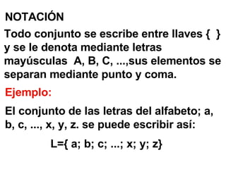 NOTACIÓN Todo conjunto se escribe entre llaves {  }  y se le denota mediante letras mayúsculas  A, B, C, ...,sus elementos se separan mediante punto y coma. Ejemplo: El conjunto de las letras del alfabeto; a, b, c, ..., x, y, z. se puede escribir así:   L={ a; b; c; ...; x; y; z}   