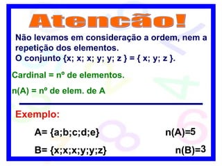 Exemplo: A= {a;b;c;d;e}  n(A)= B= {x;x;x;y;y;z}  n(B)=  Não levamos em consideração a ordem, nem a repetição dos elementos. O conjunto {x; x; x; y; y; z } = { x; y; z }. Cardinal = nº de elementos. n(A) = nº de elem. de A 5 3 Atencão! 