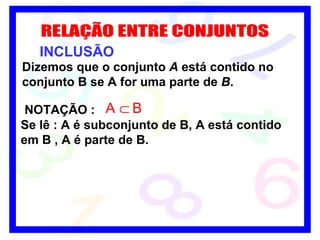 RELAÇÃO ENTRE CONJUNTOS INCLUSÃO Dizemos que o conjunto  A  está contido no conjunto B se A for uma parte de  B .   NOTAÇÃO : Se lê : A é subconjunto de B, A está contido em B , A é parte de B. 