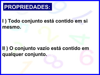 PROPRIEDADES: I ) Todo conjunto está contido em si mesmo.  II ) O conjunto vazío está contido em qualquer conjunto. 
