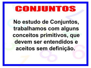 CONJUNTOS No estudo de Conjuntos, trabalhamos com alguns conceitos primitivos, que devem ser entendidos e aceitos sem definição.   