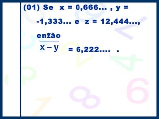 (01) Se  x = 0,666... , y = -1,333... e  z = 12,444..., então    = 6,222....  . 
