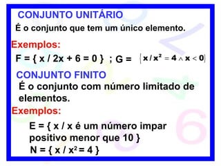 CONJUNTO UNITÁRIO É o conjunto que tem um único elemento. Exemplos: F = { x / 2x + 6 = 0 } G = CONJUNTO FINITO É o conjunto com número limitado de elementos. Exemplos: E = { x / x é um número impar positivo menor que 10 } N = { x / x 2  = 4 } ; 