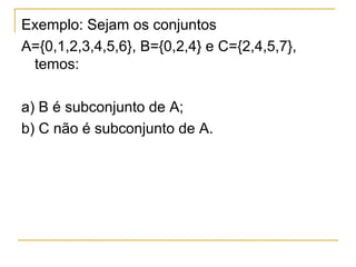 Exemplo: Sejam os conjuntos
A={0,1,2,3,4,5,6}, B={0,2,4} e C={2,4,5,7},
 temos:

a) B é subconjunto de A;
b) C não é subconjunto de A.
 