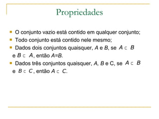 Propriedades
 O conjunto vazio está contido em qualquer conjunto;
 Todo conjunto está contido nele mesmo;

 Dados dois conjuntos quaisquer, A e B, se A ⊂ B

 e B ⊂ A , então A=B.
 Dados três conjuntos quaisquer, A, B e C, se A ⊂ B

    e B ⊂ C , então A ⊂ C.
 