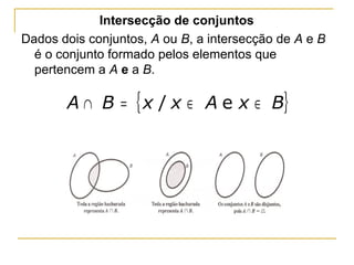 Intersecção de conjuntos
Dados dois conjuntos, A ou B, a intersecção de A e B
  é o conjunto formado pelos elementos que
  pertencem a A e a B.

       A ∩ B = { x / x ∈ A e x ∈ B}
 
