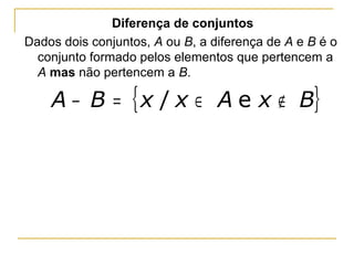 Diferença de conjuntos
Dados dois conjuntos, A ou B, a diferença de A e B é o
  conjunto formado pelos elementos que pertencem a
  A mas não pertencem a B.

    A − B = { x / x ∈ A e x ∉ B}
 