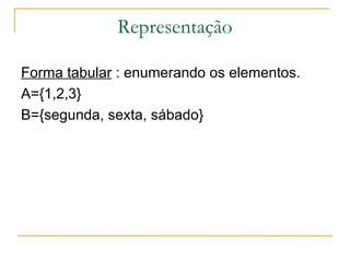 Representação

Forma tabular : enumerando os elementos.
A={1,2,3}
B={segunda, sexta, sábado}
 