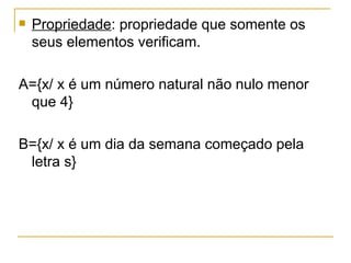    Propriedade: propriedade que somente os
    seus elementos verificam.

A={x/ x é um número natural não nulo menor
 que 4}

B={x/ x é um dia da semana começado pela
 letra s}
 