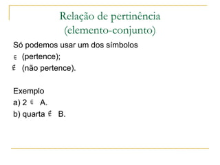 Relação de pertinência
             (elemento-conjunto)
Só podemos usar um dos símbolos
∈ (pertence);
∉ (não pertence).

Exemplo
a) 2 ∈ A.
b) quarta ∉ B.
 
