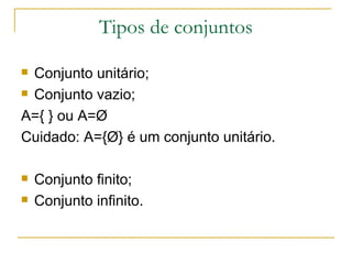 Tipos de conjuntos

 Conjunto unitário;
 Conjunto vazio;

A={ } ou A=Ø
Cuidado: A={Ø} é um conjunto unitário.

   Conjunto finito;
   Conjunto infinito.
 