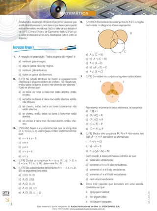 Analisando a localização do ponto B podemos observar que          6.	 (UNIRIO) Considerando os conjuntos A, B e C, a região
          a latitude está crescendo para baixo o que indica que o ponto         hachurada no diagrama abaixo representa:
          está no hemisfério meridional (sul) e o valor de sua latitude é
          de 10º S. Como o Trópico de Capricórnio está a 23º lat. sul,                       A
                                                                                                                              B
          o ponto B encontra-se na zona intertropical (isto é, entre os
          trópicos).



                                                                                                                        C
                                                                                  a)	 A ∪ (C − B)
     1.	 A negação da proposição: “Todos os gatos são negros” é:
                                                                                  b)	 b) A ∩ (C − B)
          a)	 nenhum gato é negro.
                                                                                  c)	 A ∩ (B −C)
          b)	 alguns gatos não são negros.
                                                                                  d)	 d) (A ∪ B) − C
          c)	 nenhum gato é branco.
                                                                                  e)	 A ∪ (B − C)
          d)	 todos os gatos são brancos.
                                                                            7.	   (UFF) Considere os conjuntos representados abaixo:
     2.	 (UFF) Na cidade litorânea de Ioretin é rigorosamente
         obedecida a seguinte ordem do prefeito: “Se não chover,
         então, todos os bares à beira-mar deverão ser abertos .”
         Pode-se afirmar que:
          a)	 se todos os bares à beira-mar estão abertos, então,
              choveu.
          b)	 se todos os bares à beira-mar estão abertos, então,
              não choveu.
          c)	 se choveu, então, todos os bares à beira-mar não                    Represente, enumerando seus elementos, os conjuntos:
              estão abertos.
                                                                                  a)	 P, Q e R
          d)	 se choveu, então, todos os bares à beira-mar estão
              abertos.                                                            b)	 (P ∩ Q) – R

          e)	 se um bar à beira-mar não está aberto, então, cho-                  c)	 (P ∪ Q) ∩ R
              veu.                                                                d)	 (Q ∪ R) – P
     3.	 (PUC-RJ) Sejam x e y números tais que os conjuntos                       e)	 (Q ∩ R) ∪ P
         {1, 4, 5} e {x, y, 1} sejam iguais. Então, podemos afirmar
         que:                                                               8.	 (UFF) Dados três conjuntos M, N e P não-vazios tais
                                                                                que M – N = P, considere as afirmativas:
          a)	 x = 4 e y = 5
          b)	 x ≠ 4                                                               I.	 P ∩ N = ∅
          c)	 y ≠ 4                                                               II.	 M ∩ P = P
          d)	 x + y = 9                                                           III.	 P ∪ (M ∩ N) = M
          e)	 x < y                                                               Com relação a essas afirmativas conclui-se que:
     4.	 (UFF) Dados os conjuntos A = {x ∈ R |x| > 2} e                          a)	 todas são verdadeiras.
         B = {x ∈ R  x2 ≤ 16}, determine A ∩ ∩B.
                                                                                  b)	 somente a II e a III são verdadeiras.
     5.	 (UFF) São subconjuntos do conjunto A = {{1}, 2, {1, 2},
         ∅} os seguintes conjuntos:                                               c)	 somente a I e a II são verdadeiras.
          a)	 {{2}}, {1, 2}                                                       d)	 somente a I e a III são verdadeiras.
          b)	 A, ∅, {{2}}                                                         e)	 nenhuma é verdadeira.
          c)	 A, ∅, {1, 2}                                                  9.	 Entre 500 rapazes que estudam em uma escola,
          d)	 A, ∅, {1}, {2}                                                    constatou-se que:
          e)	 A, ∅, {2}, {{1}, 2}                                                 1.	 160 jogam futebol;
                                                                                                                                         EM_V_MAT_003




                                                                                  2.	 170 jogam vôlei;
                                                                                  3.	 180 jogam basquete;
14                             Esse material é parte integrante do Aulas Particulares on-line do IESDE BRASIL S/A,
                                               mais informações www.aulasparticularesiesde.com.br
 