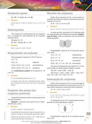 Conjuntos iguais                                                    Reunião de conjuntos
                    A=B          ( x) (x A           x B)                               Dados dois conjuntos A e B, a sua reunião é o
                                                                                   conjunto formado por todos os elementos que per-
               ``   Exemplo:
                                                                                   tençam a A ou a B.
                    {a,b,c}={b,c,a} ; {a,b,c} ≠ {a,b,c,d}; {a, b, c, a, c} = {a,        A B = {x | x A ou x B}
                    b, c}
                                                                                   ``   Exemplo:
                                                                                        {a, b}   {c, d, e} = {a, b, c, d, e}; {m, n}    = {m, n}.
               Subconjuntos
                                                                                        A união de dois conjuntos A e B também pode
                    Um conjunto A é subconjunto de um conjunto                     ser representada por diagramas chamados Diagra-
               B se, e somente se, todo elemento de A é também                     mas de Venn, onde os conjuntos são em forma de
               elemento de B.                                                      linhas fechadas.
                    Notação: A B.                                                                          A                 B
                    A B = ( x) (x A x B)
               ``   Exemplo:
                    {a,b}⊂   {a,b,c,d} ; {a,b}   {b,c,d}
                                                                                        Propriedades: sejam A, B e C conjuntos quais-
               Propriedades da inclusão                                            quer, vale:
                                                                                        1)	A A = A		                 idempotente
                    Para quaisquer conjuntos A, B e C, tem-se:                          2)	A        = A		                        elemento neutro
                    1)	   A
                                                                                        3)	A     B=B           A		               comutativa
                    2)	A     A			                           reflexiva
                                                                                        4)	(A     B)       C=A       (B   C) associativa
                    3)	(A     BeB        A)      A=B 	      antissimétrica
                                                                                        O número de elementos da união de 2 e 3 con-
                    4)	(A     BeB        C)      A   C	     transitiva             juntos pode ser obtido pelas relações a seguir:
                    A é subconjunto próprio de B quando A                     B         n(A B) = n(A) +n(B) − n(A B)
               e A ≠ B.                                                                 n(A B C) = n(A) + n(B) + n(C) − n(A B) −
                                                                                   n(A C)− n(B C) + n(A B C)
               ``   Exemplo:
                    {1, 2} é subconjunto próprio de {1, 2, 3}.
                                                                                   Interseção de conjuntos
                    O conjunto vazio não tem subconjunto próprio. Qual-
                    quer conjunto não-vazio tem vazio como subconjunto                   Dados dois conjuntos A e B, a sua interseção é
                    próprio.                                                       formada pelos elementos que pertencem a A e B, ou
                                                                                   seja, pelos elementos comuns aos dois conjuntos.
                                                                                         A B = {x | x A e x B }
               Conjunto das partes (ou
                                                                                   ``   Exemplo:
               conjunto potência)
                                                                                        {1, 2} {2, 3, 4} = { 2}; {a, b, c, d} {c, d, e} = {c, d};
                    É aquele formado por todos os subconjuntos de                       {m, n} {p, q} = .
               um certo conjunto.
                                                                                       A interseção de A e B é representada em dia-
                    Notação: o conjunto das partes de A é repre-                   gramas de Venn pela figura a seguir.
               sentado por ℘ (A).                                                                      A                         B
               ``   Exemplo:
                    A={a,b} ⇒ ℘(A) = {∅,{a},{b},{a,b}}
                    A quatidade de elementos do conjunto das partes de um
EM_V_MAT_003




                    conjunto A pode ser calculada pela expressão a seguir.
                    Número de elementos de ℘(A) = 2n(A), onde n(A) é o                  Propriedades: sejam A, B e C conjuntos quais-
                    número de elementos do conjunto A.                             quer, vale:
                                       Esse material é parte integrante do Aulas Particulares on-line do IESDE BRASIL S/A,
                                                                                                                                                    5
                                                       mais informações www.aulasparticularesiesde.com.br
 