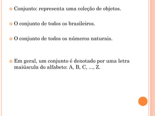    Conjunto: representa uma coleção de objetos.

   O conjunto de todos os brasileiros.

   O conjunto de todos os números naturais.



   Em geral, um conjunto é denotado por uma letra
    maiúscula do alfabeto: A, B, C, ..., Z.
 